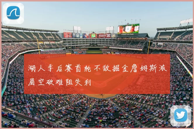 湖人季后赛首轮不敌掘金詹姆斯浓眉空砍难阻失利