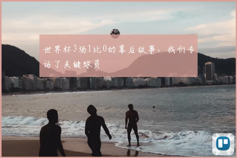 世界杯3场1比0的幕后故事,我们专访了关键球员