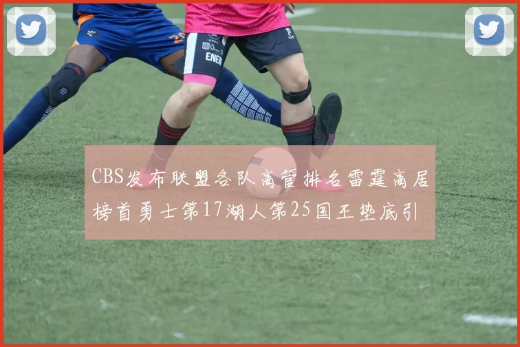 CBS发布联盟各队高管排名雷霆高居榜首勇士第17湖人第25国王垫底引发热议
