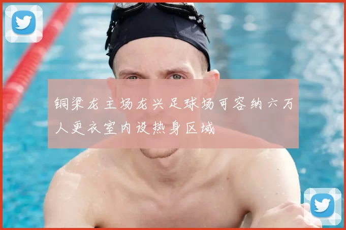 铜梁龙主场龙兴足球场可容纳六万人更衣室内设热身区域