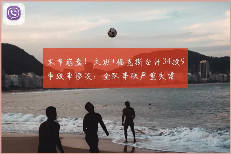末节崩盘！文班+福克斯合计34投9中效率惨淡，全队串联严重失常
