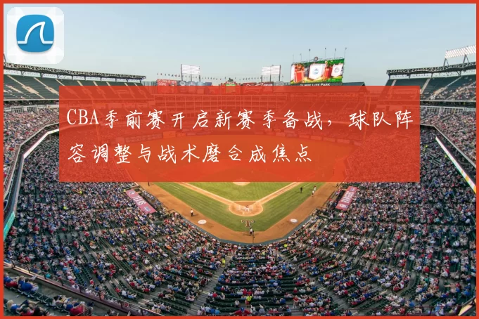 CBA季前赛开启新赛季备战，球队阵容调整与战术磨合成焦点