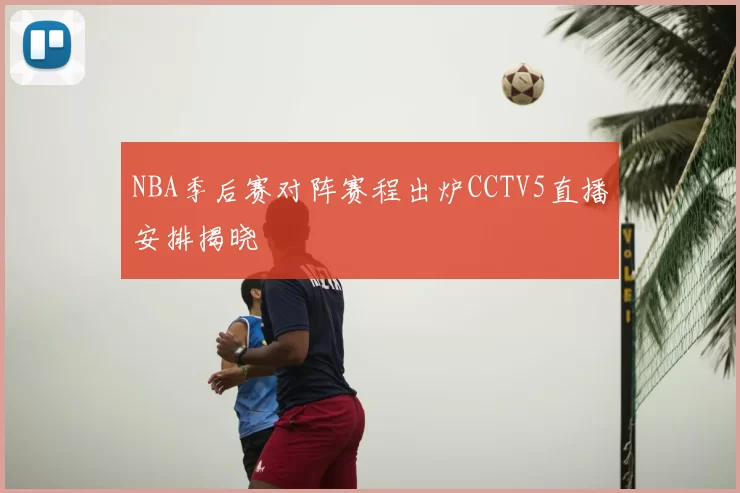 NBA季后赛对阵赛程出炉CCTV5直播安排揭晓