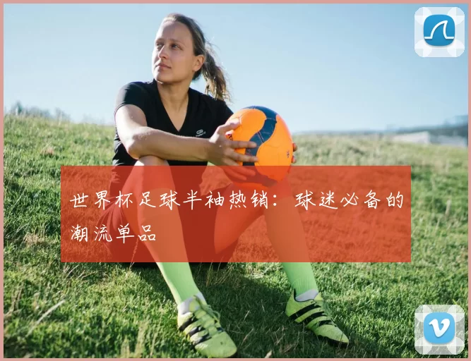 世界杯足球半袖热销:球迷必备的潮流单品