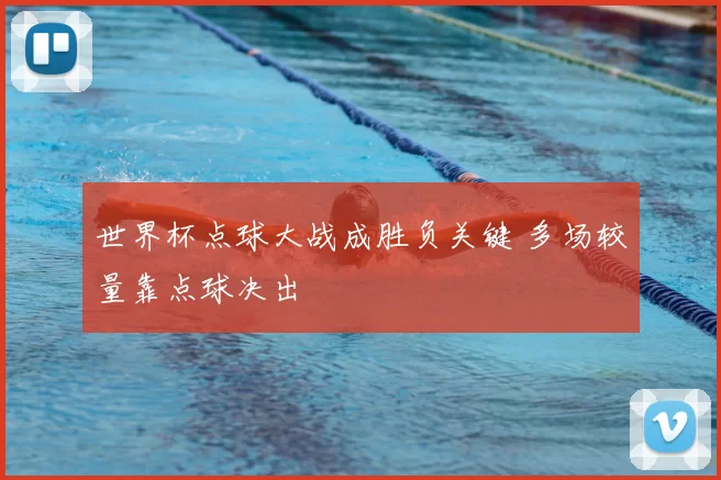 世界杯点球大战成胜负关键 多场较量靠点球决出