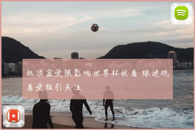 机顶盒受限影响世界杯收看 球迷观看受阻引关注