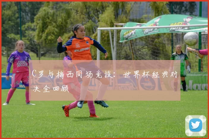 C罗与梅西同场竞技:世界杯经典对决全回顾