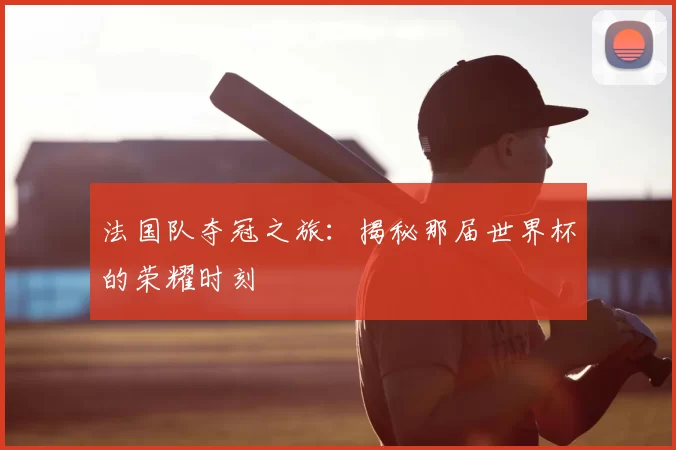 法国队夺冠之旅:揭秘那届世界杯的荣耀时刻