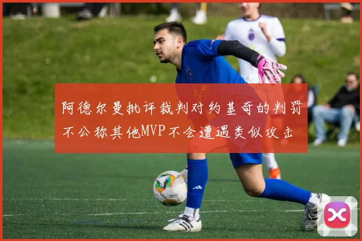 阿德尔曼批评裁判对约基奇的判罚不公称其他MVP不会遭遇类似攻击