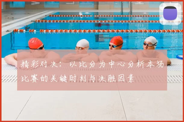 精彩对决:以比分为中心分析本场比赛的关键时刻与决胜因素
