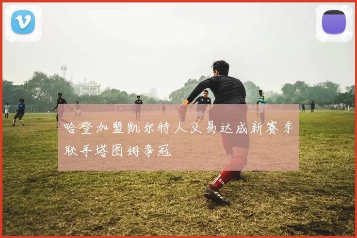 哈登加盟凯尔特人交易达成新赛季联手塔图姆争冠