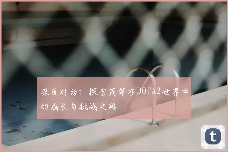 深度对话：探索周军在DOTA2世界中的成长与挑战之路