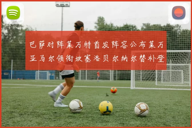 巴萨对阵莱万特首发阵容公布莱万亚马尔领衔坎塞洛贝尔纳尔替补登场
