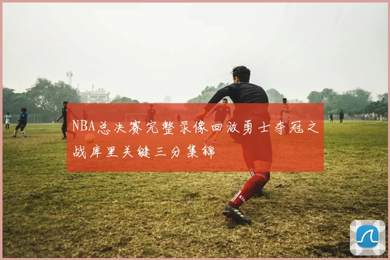 NBA总决赛完整录像回放勇士夺冠之战库里关键三分集锦