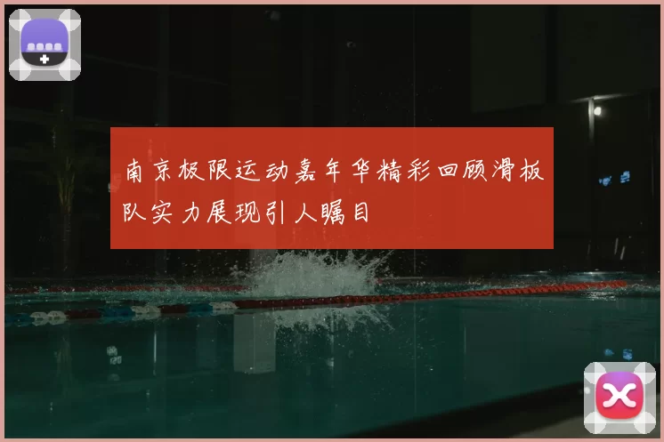 南京极限运动嘉年华精彩回顾滑板队实力展现引人瞩目