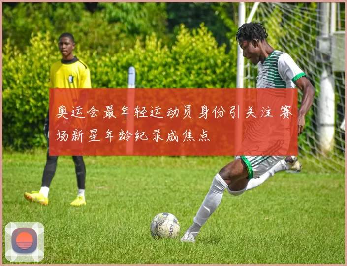 奥运会最年轻运动员身份引关注 赛场新星年龄纪录成焦点