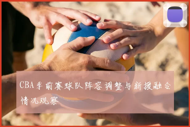CBA季前赛球队阵容调整与新援融合情况观察