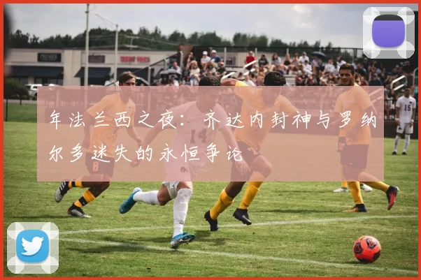年法兰西之夜：齐达内封神与罗纳尔多迷失的永恒争论