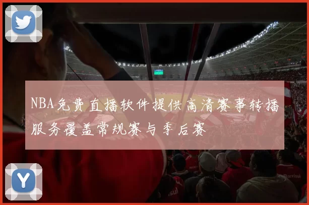 NBA免费直播软件提供高清赛事转播服务覆盖常规赛与季后赛