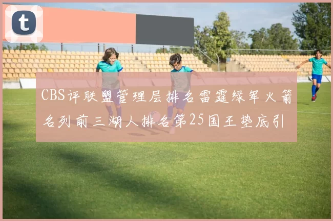 CBS评联盟管理层排名雷霆绿军火箭名列前三湖人排名第25国王垫底引发热议