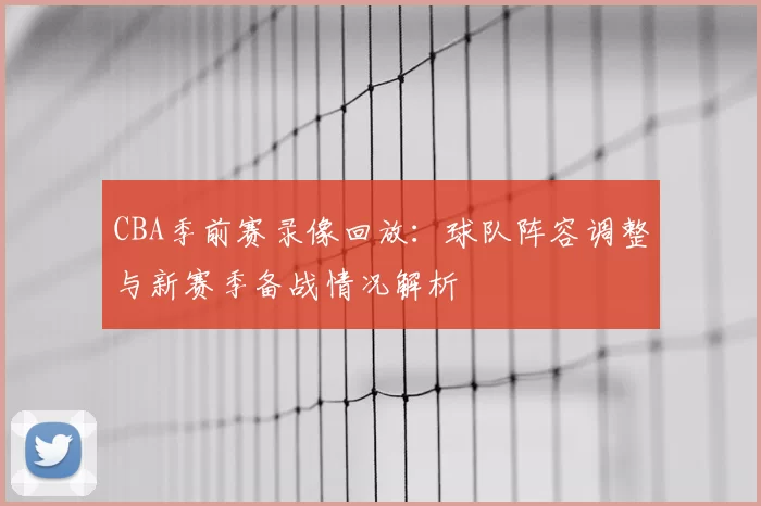 CBA季前赛录像回放：球队阵容调整与新赛季备战情况解析
