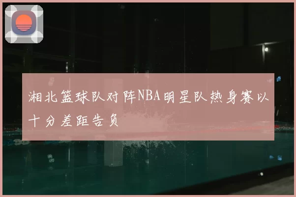 湘北篮球队对阵NBA明星队热身赛以十分差距告负