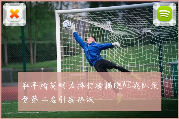 和平精英耐力排行榜揭晓WE战队荣登第二名引发热议