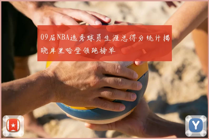 09届NBA选秀球员生涯总得分统计揭晓库里哈登领跑榜单