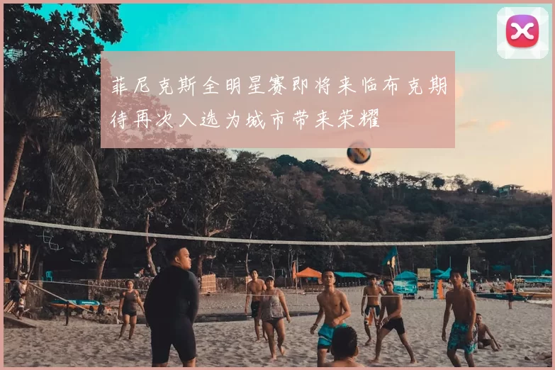 菲尼克斯全明星赛即将来临布克期待再次入选为城市带来荣耀