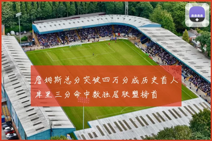 詹姆斯总分突破四万分成历史首人库里三分命中数独居联盟榜首