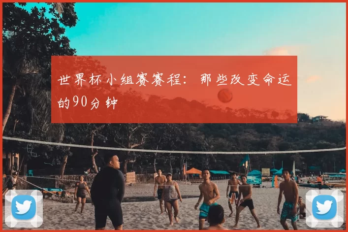 世界杯小组赛赛程:那些改变命运的90分钟