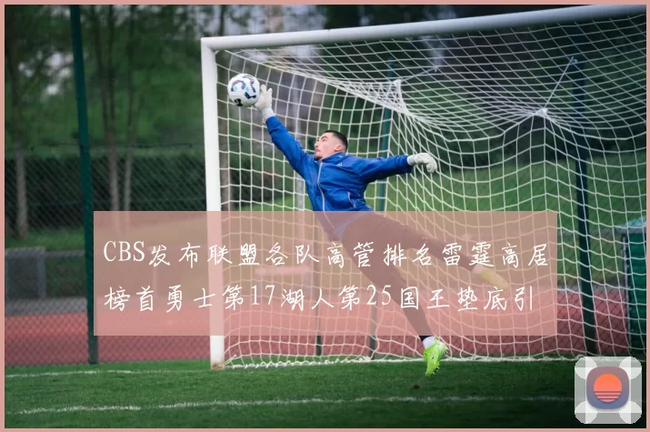 CBS发布联盟各队高管排名雷霆高居榜首勇士第17湖人第25国王垫底引发热议