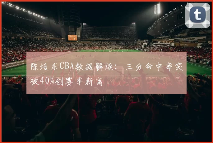 陈培东CBA数据解读：三分命中率突破40%创赛季新高