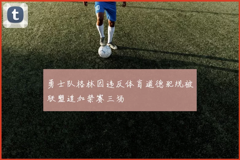 勇士队格林因违反体育道德犯规被联盟追加禁赛三场