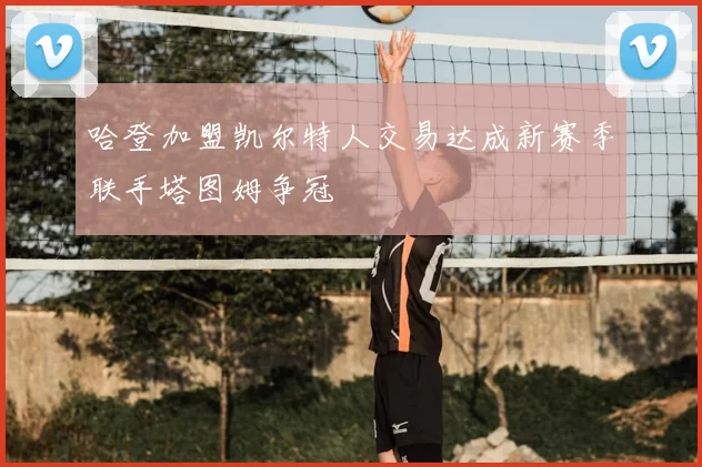 哈登加盟凯尔特人交易达成新赛季联手塔图姆争冠