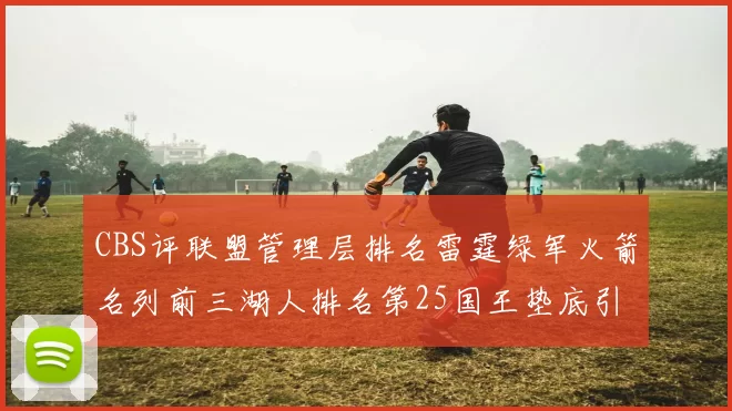 CBS评联盟管理层排名雷霆绿军火箭名列前三湖人排名第25国王垫底引发热议