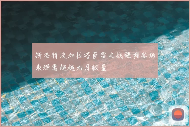 斯洛特谈加拉塔萨雷之战强调客场表现需超越九月较量