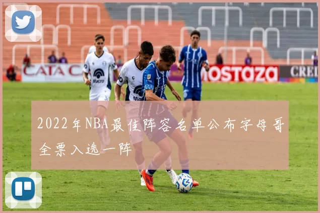2022年NBA最佳阵容名单公布字母哥全票入选一阵
