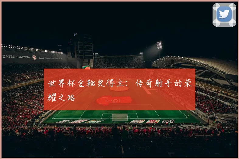 世界杯金靴奖得主:传奇射手的荣耀之路