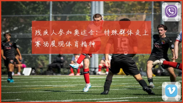残疾人参加奥运会:特殊群体走上赛场展现体育精神