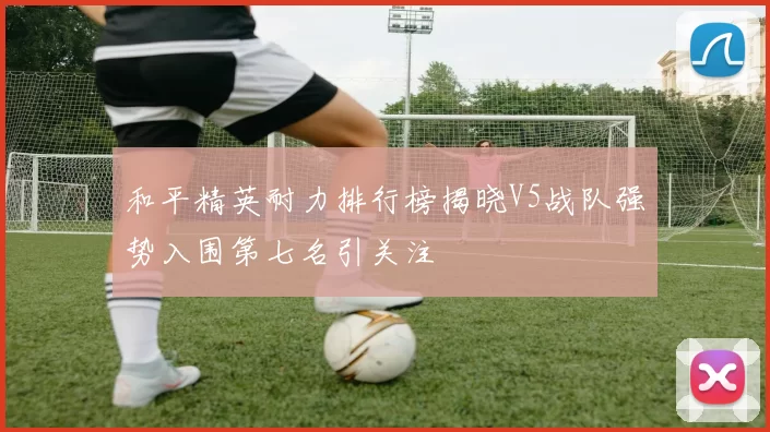 和平精英耐力排行榜揭晓V5战队强势入围第七名引关注