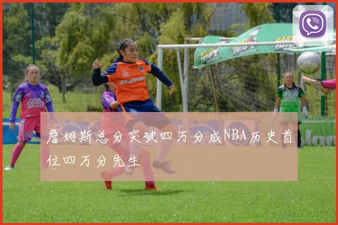詹姆斯总分突破四万分成NBA历史首位四万分先生