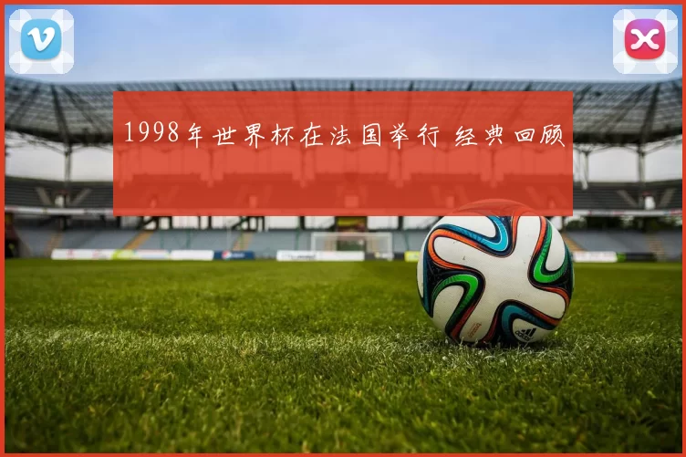1998年世界杯在法国举行 经典回顾
