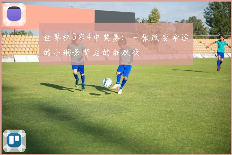 世界杯3串4中奖券:一张改变命运的小纸条背后的狂欢夜