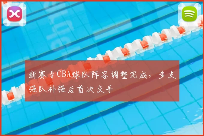 新赛季CBA球队阵容调整完成,多支强队补强后首次交手