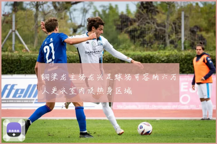 铜梁龙主场龙兴足球场可容纳六万人更衣室内设热身区域