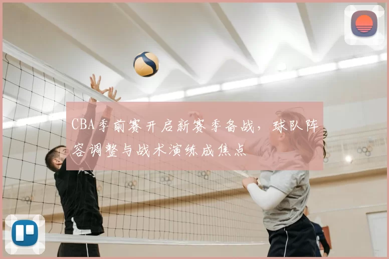 CBA季前赛开启新赛季备战，球队阵容调整与战术演练成焦点
