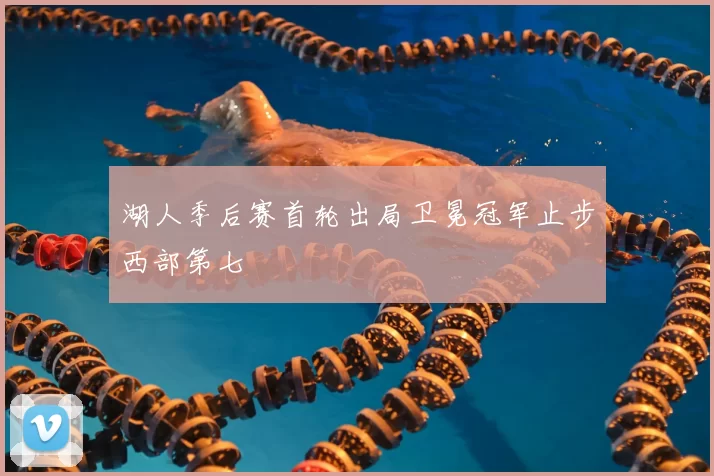 湖人季后赛首轮出局卫冕冠军止步西部第七