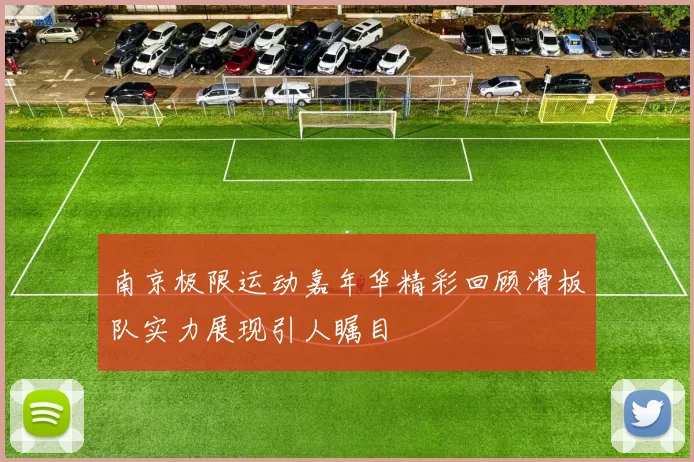 南京极限运动嘉年华精彩回顾滑板队实力展现引人瞩目