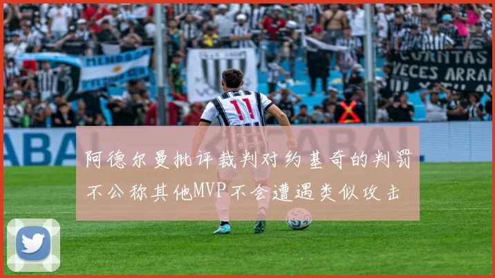 阿德尔曼批评裁判对约基奇的判罚不公称其他MVP不会遭遇类似攻击